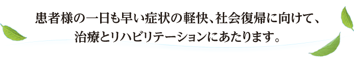 患者様の一日も早い症状の軽快、社会復帰に向けて、治療とリハビリテーションにあたります。